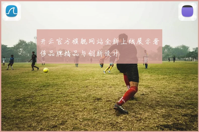 开云官方旗舰网站全新上线展示奢侈品牌精品与创新设计