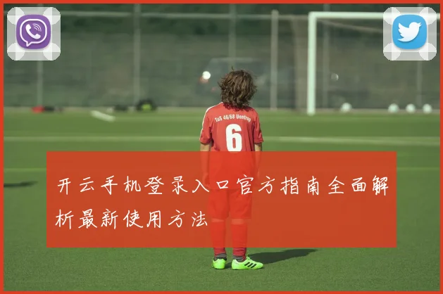 开云手机登录入口官方指南全面解析最新使用方法