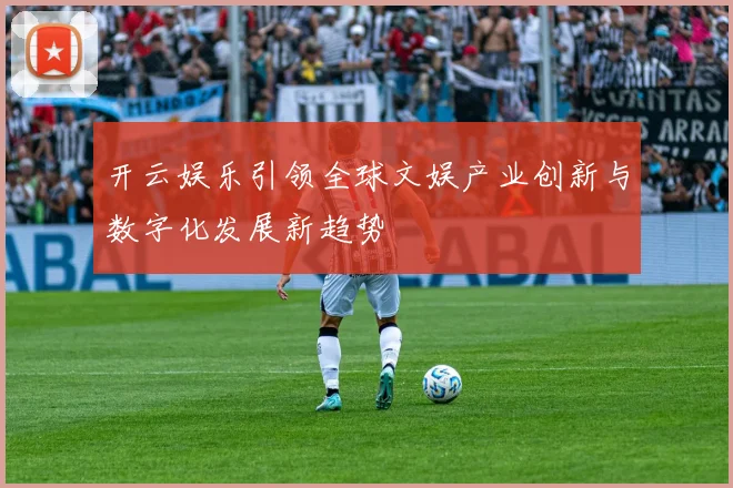 开云娱乐引领全球文娱产业创新与数字化发展新趋势