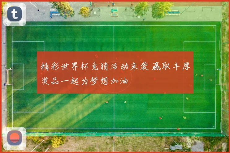 精彩世界杯竞猜活动来袭 赢取丰厚奖品一起为梦想加油