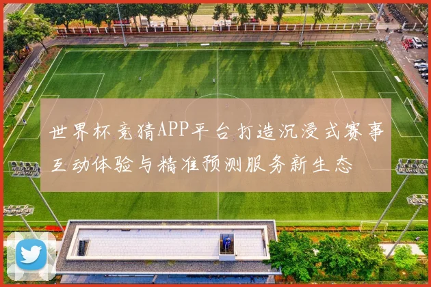 世界杯竞猜APP平台打造沉浸式赛事互动体验与精准预测服务新生态