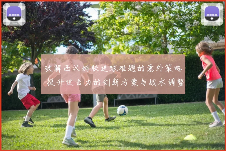 破解西汉姆联进球难题的意外策略 提升攻击力的创新方案与战术调整