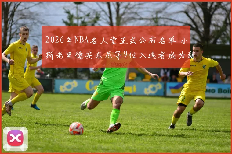 2026年NBA名人堂正式公布名单 小斯老里德安东尼等9位入选者成为新成员