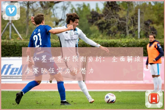 美加墨世界杯预测分析：全面解读参赛队伍实力与潜力