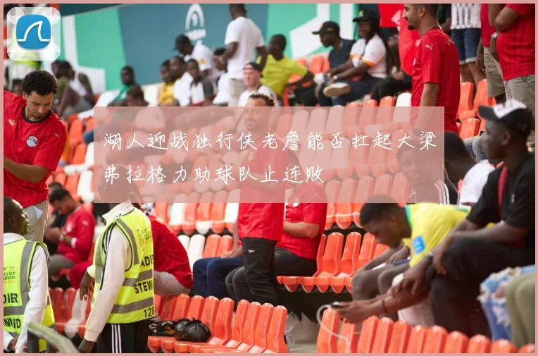 湖人迎战独行侠老詹能否扛起大梁弗拉格力助球队止连败