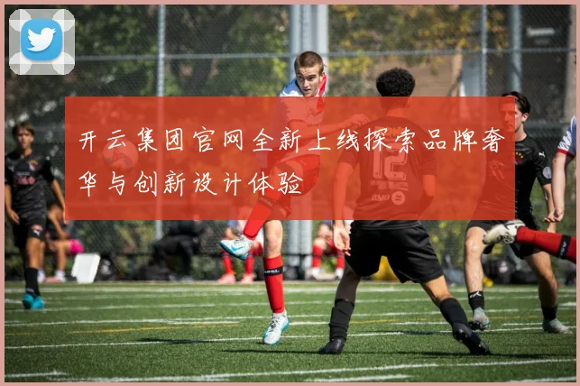 开云集团官网全新上线探索品牌奢华与创新设计体验