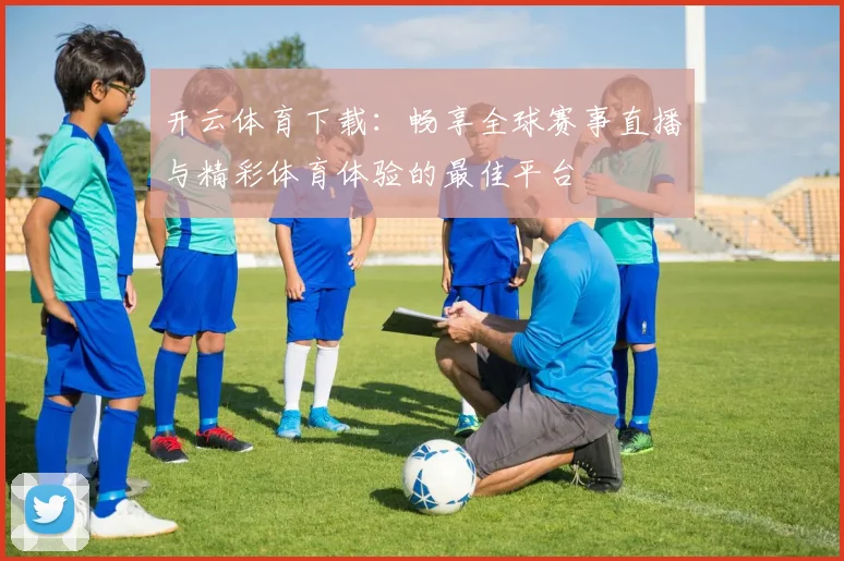 开云体育下载：畅享全球赛事直播与精彩体育体验的最佳平台