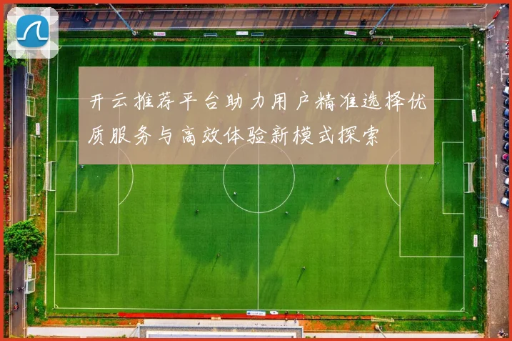 开云推荐平台助力用户精准选择优质服务与高效体验新模式探索
