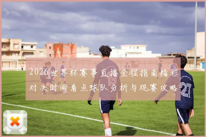 2026世界杯赛事直播全程指南精彩对决时间看点球队分析与观赛攻略