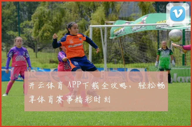 开云体育 APP下载全攻略，轻松畅享体育赛事精彩时刻