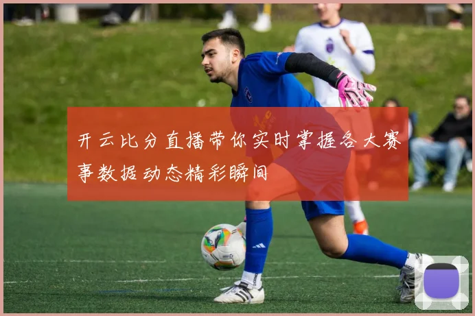 开云比分直播带你实时掌握各大赛事数据动态精彩瞬间