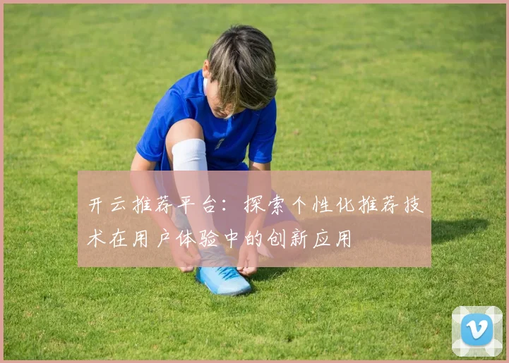 开云推荐平台：探索个性化推荐技术在用户体验中的创新应用