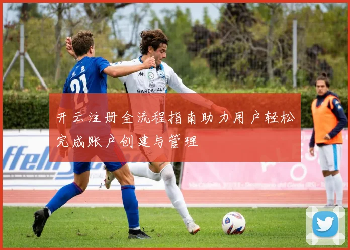 开云注册全流程指南助力用户轻松完成账户创建与管理