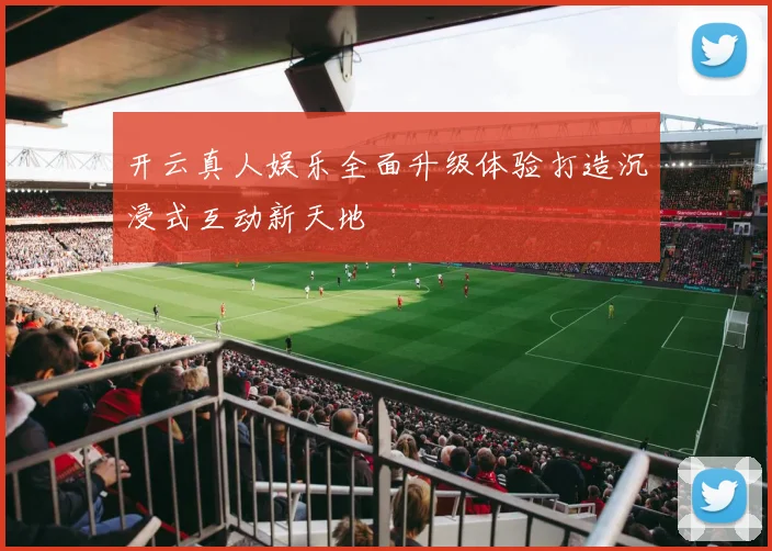 开云真人娱乐全面升级体验打造沉浸式互动新天地