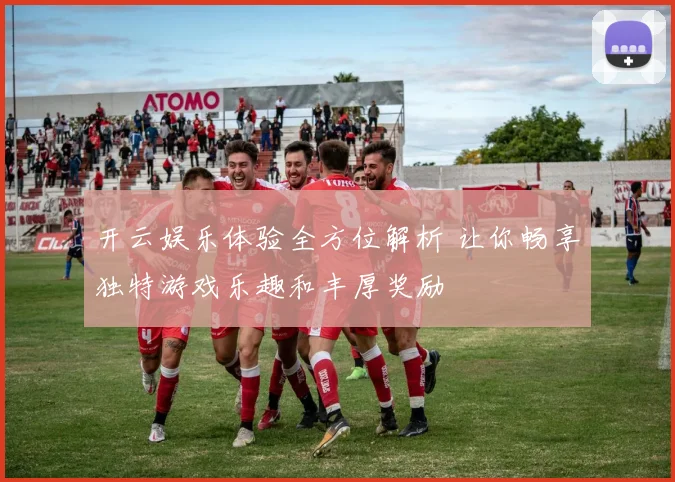 开云娱乐体验全方位解析 让你畅享独特游戏乐趣和丰厚奖励
