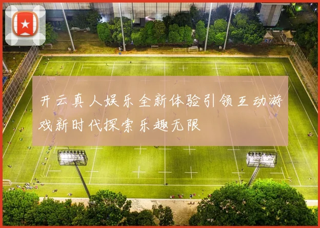 开云真人娱乐全新体验引领互动游戏新时代探索乐趣无限