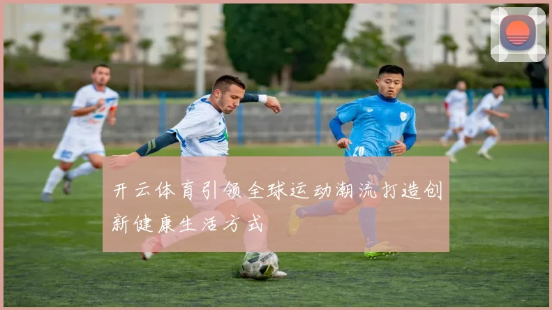 开云体育引领全球运动潮流打造创新健康生活方式