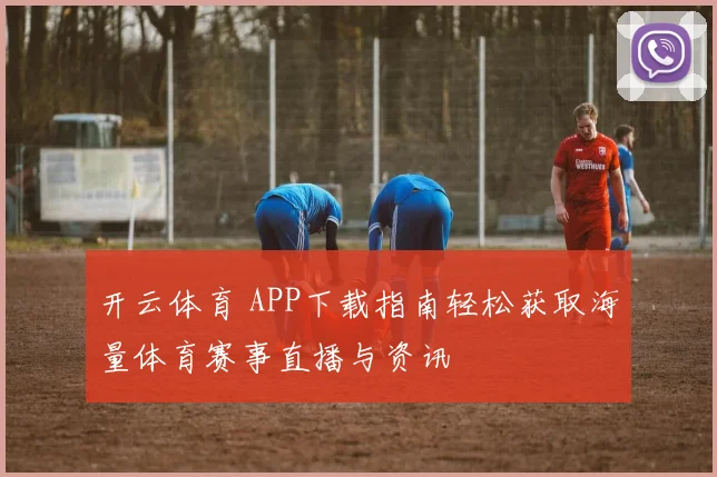 开云体育 APP下载指南轻松获取海量体育赛事直播与资讯