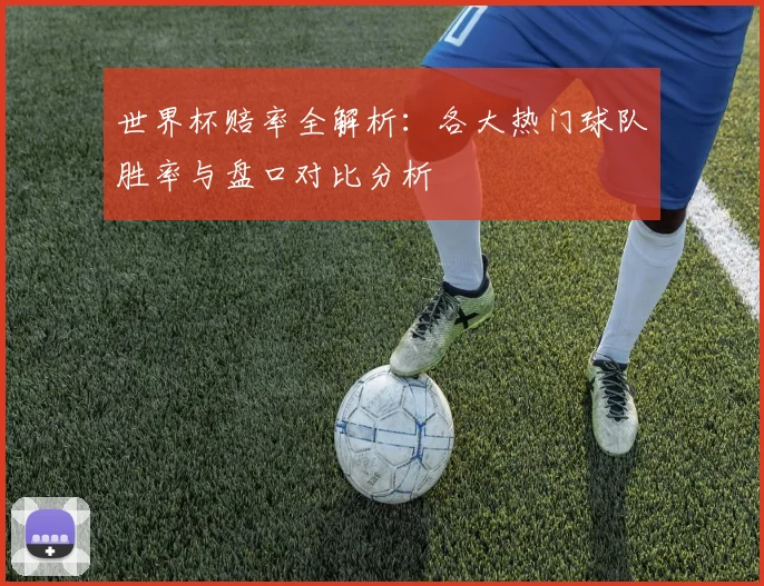 世界杯赔率全解析：各大热门球队胜率与盘口对比分析