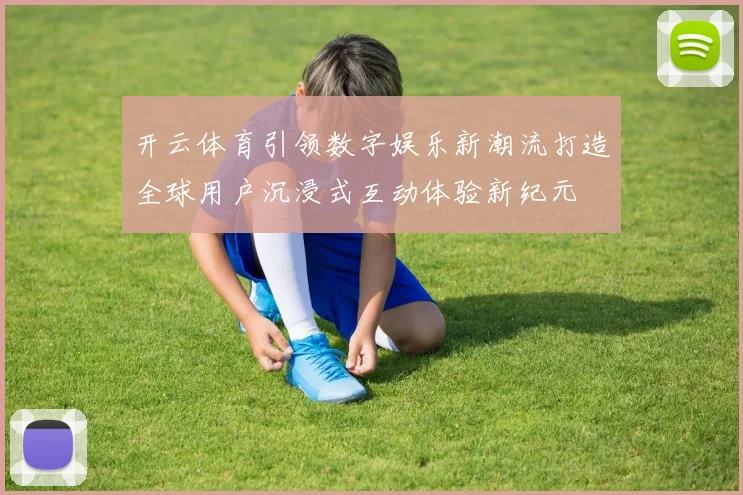 开云体育引领数字娱乐新潮流打造全球用户沉浸式互动体验新纪元