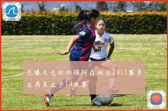 无缘足总杯四强阿森纳自2015赛季后再度止步14决赛
