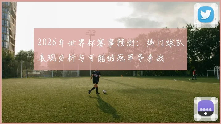 2026年世界杯赛事预测：热门球队表现分析与可能的冠军争夺战