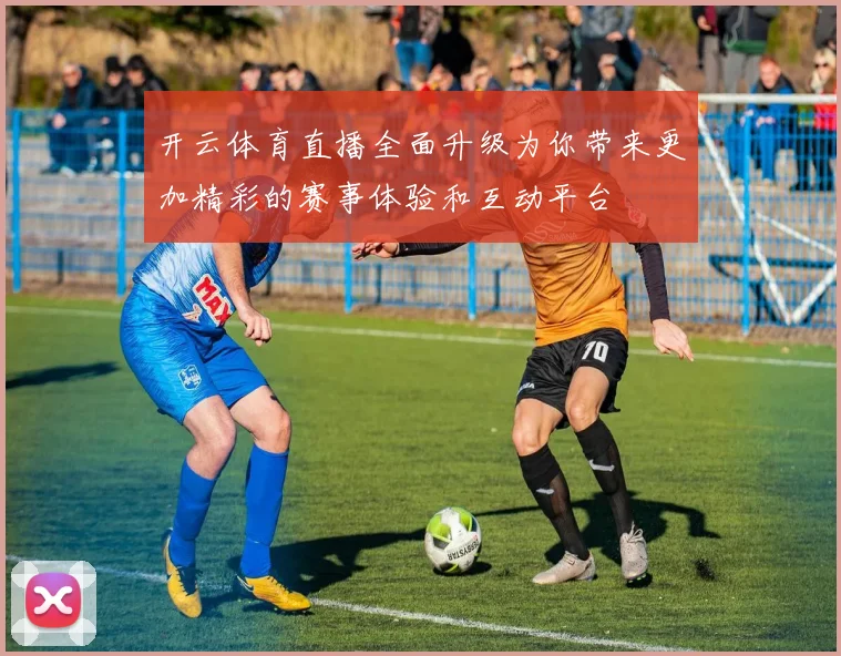 开云体育直播全面升级为你带来更加精彩的赛事体验和互动平台