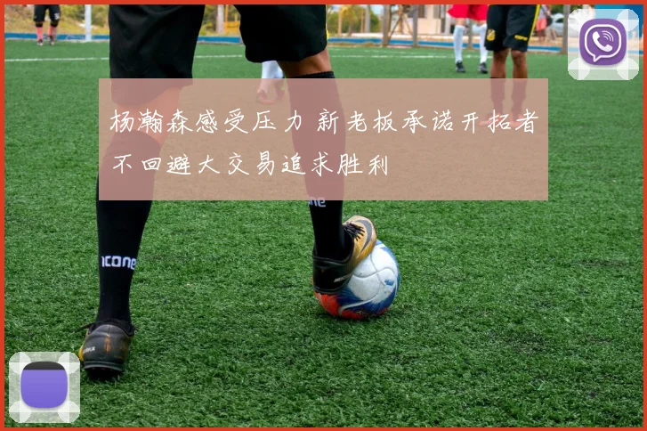 杨瀚森感受压力 新老板承诺开拓者不回避大交易追求胜利