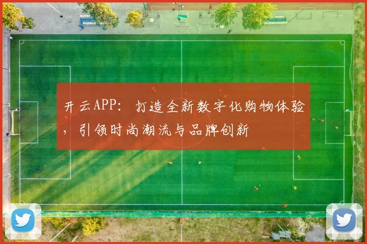 开云APP：打造全新数字化购物体验，引领时尚潮流与品牌创新