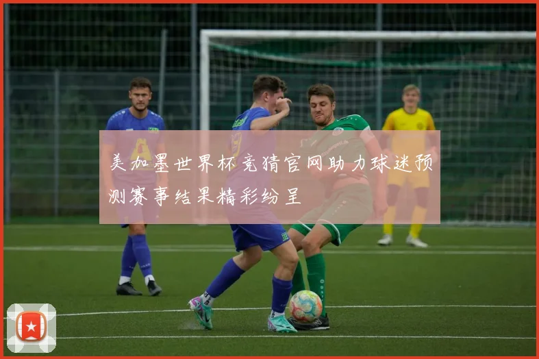 美加墨世界杯竞猜官网助力球迷预测赛事结果精彩纷呈
