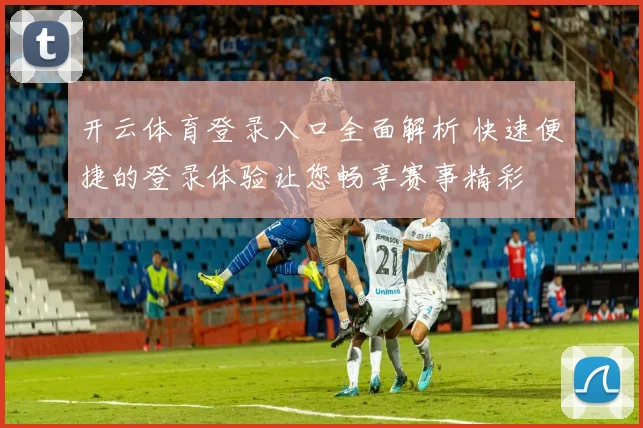 开云体育登录入口全面解析 快速便捷的登录体验让您畅享赛事精彩