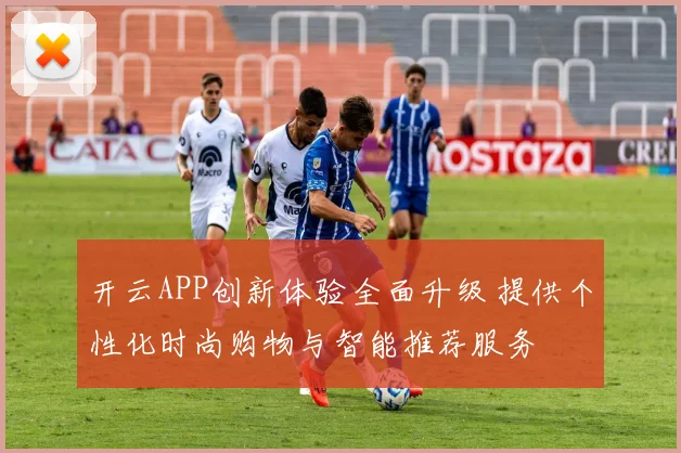 开云APP创新体验全面升级 提供个性化时尚购物与智能推荐服务