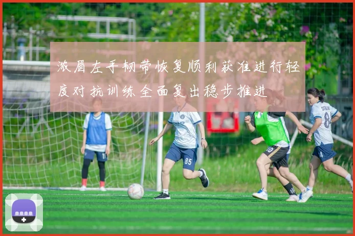 浓眉左手韧带恢复顺利获准进行轻度对抗训练全面复出稳步推进