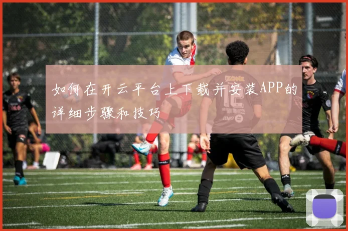 如何在开云平台上下载并安装APP的详细步骤和技巧