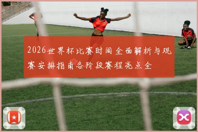2026世界杯比赛时间全面解析与观赛安排指南各阶段赛程亮点全