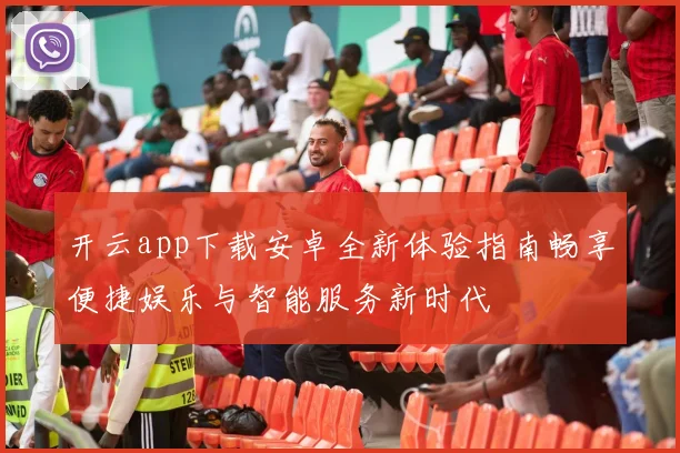 开云app下载安卓全新体验指南畅享便捷娱乐与智能服务新时代