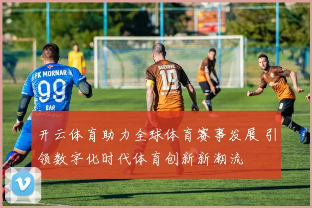 开云体育助力全球体育赛事发展 引领数字化时代体育创新新潮流