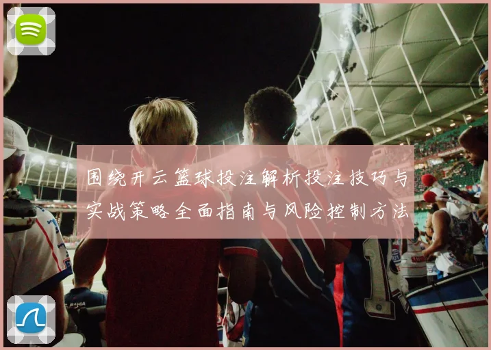 围绕开云篮球投注解析投注技巧与实战策略全面指南与风险控制方法论