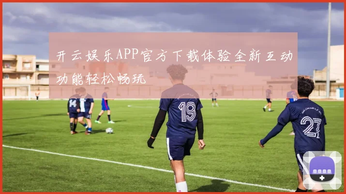 开云娱乐APP官方下载体验全新互动功能轻松畅玩